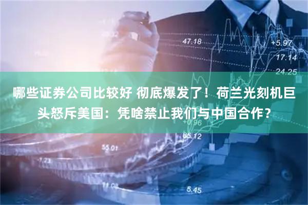 哪些证券公司比较好 彻底爆发了！荷兰光刻机巨头怒斥美国：凭啥禁止我们与中国合作？