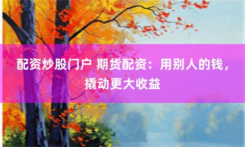 配资炒股门户 期货配资：用别人的钱，撬动更大收益