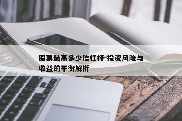 股票最高多少倍杠杆-投资风险与收益的平衡解析